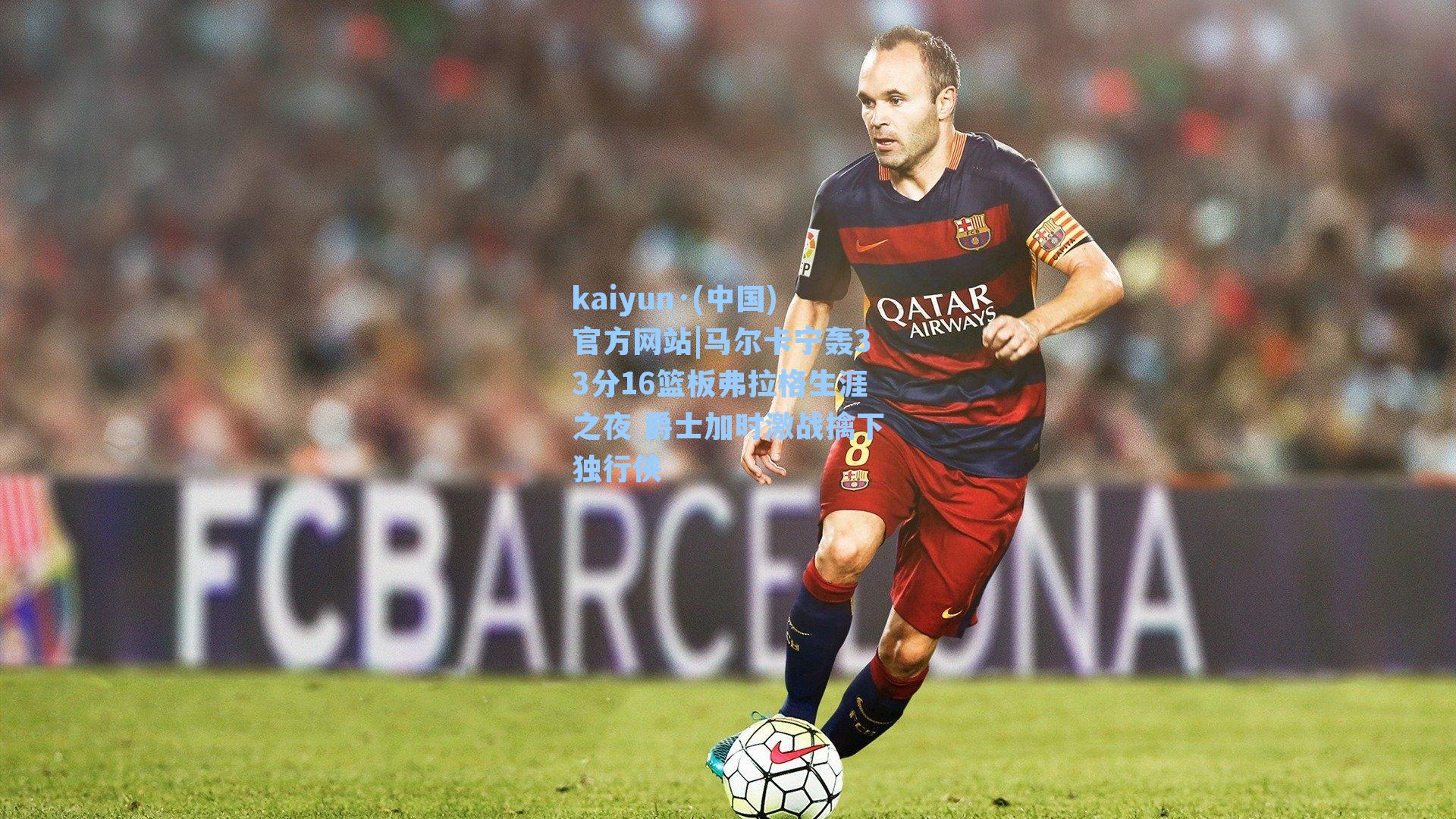 马尔卡宁轰33分16篮板弗拉格生涯之夜 爵士加时激战擒下独行侠