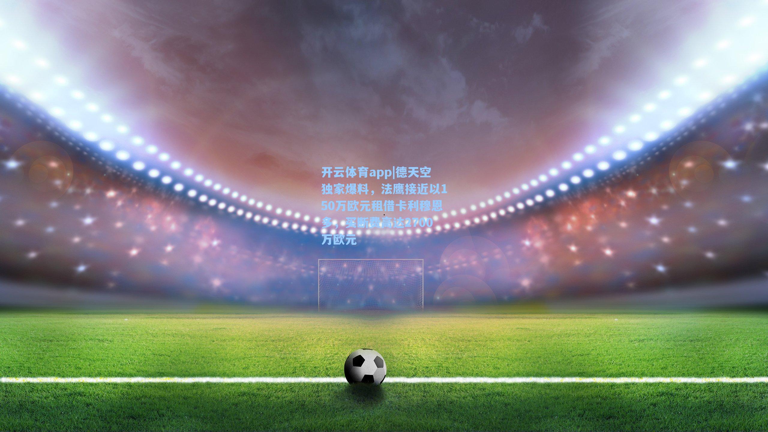 德天空独家爆料,法鹰接近以150万欧元租借卡利穆恩多,买断费高达2700万欧元