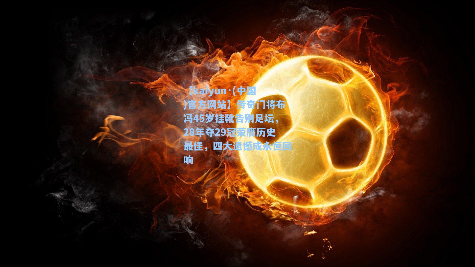 传奇门将布冯45岁挂靴告别足坛,28年夺29冠荣膺历史最佳,四大遗憾成永恒回响