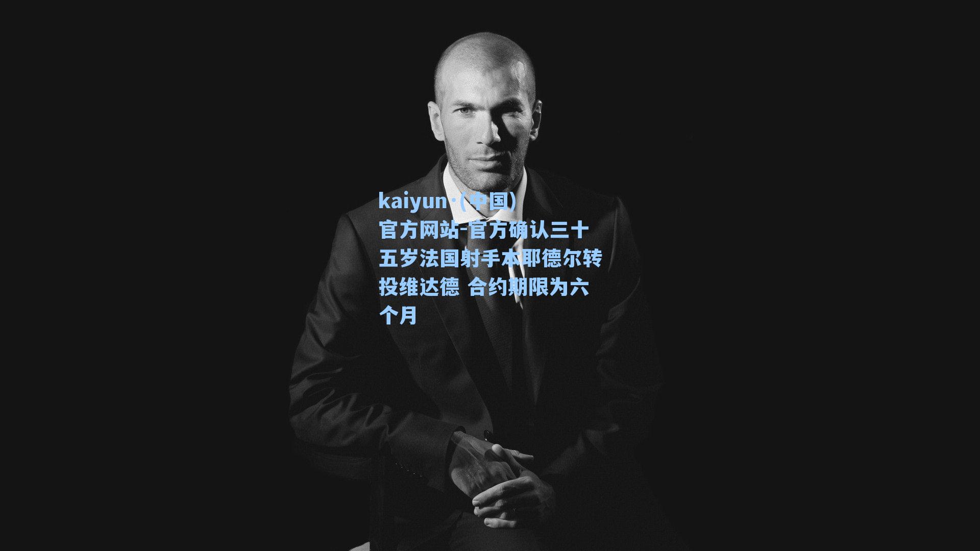kaiyun·(中国)官方网站-官方确认三十五岁法国射手本耶德尔转投维达德 合约期限为六个月