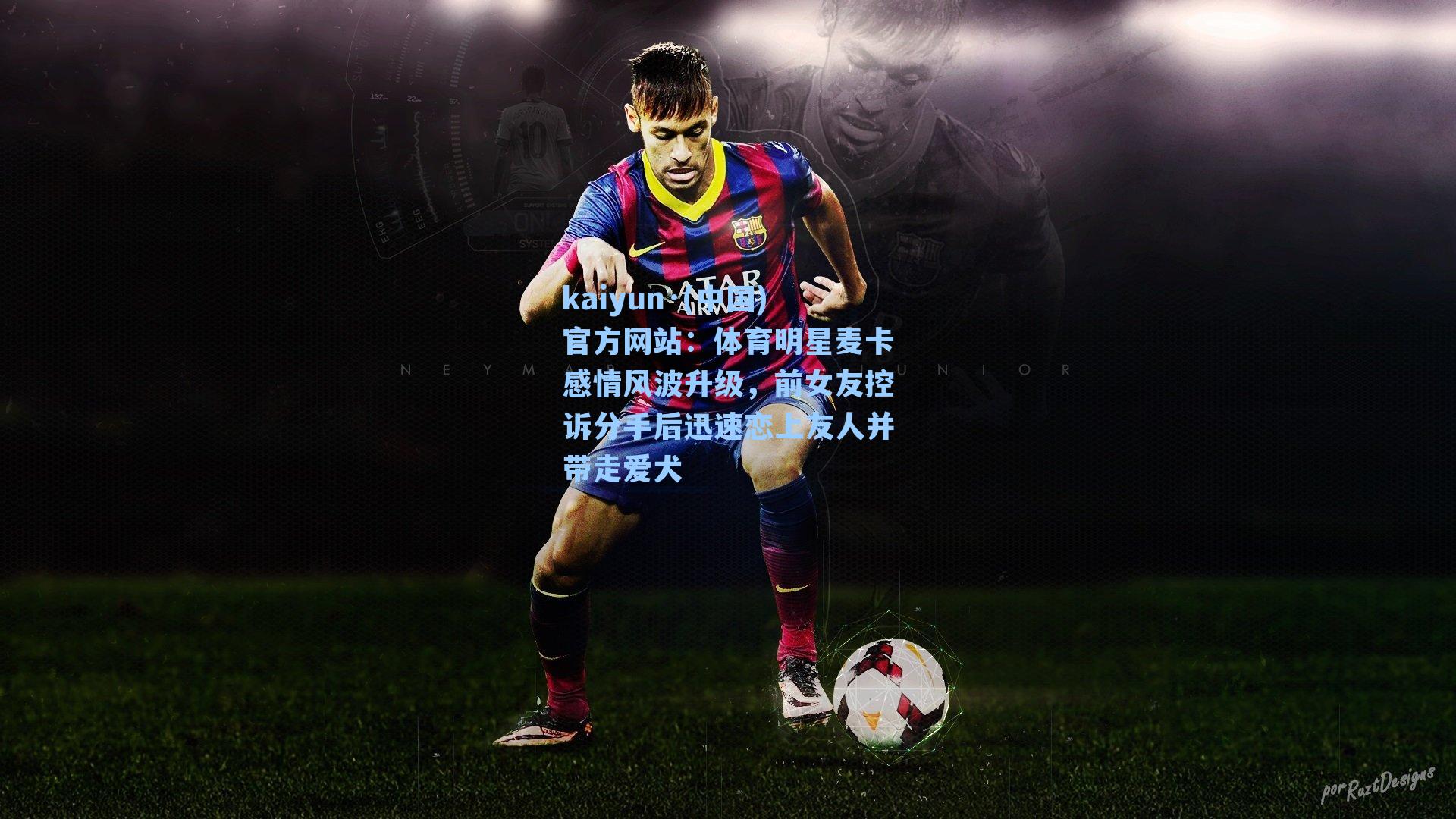 体育明星麦卡感情风波升级，前女友控诉分手后迅速恋上友人并带走爱犬