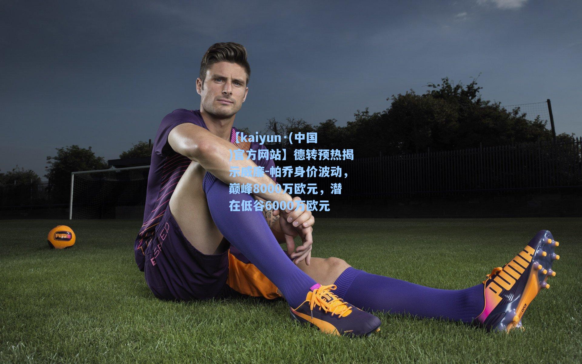 德转预热揭示威廉-帕乔身价波动，巅峰8000万欧元，潜在低谷6000万欧元