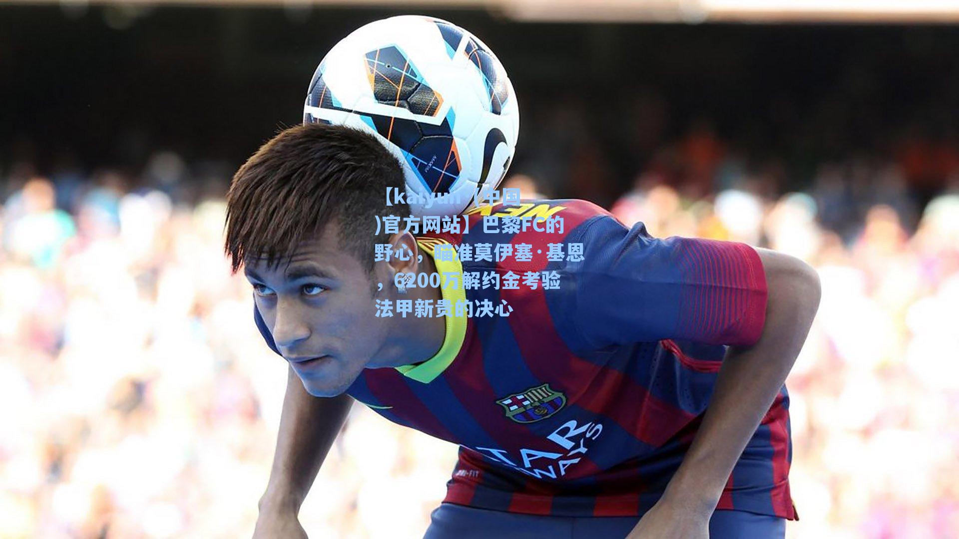 巴黎FC的野心，瞄准莫伊塞·基恩，6200万解约金考验法甲新贵的决心