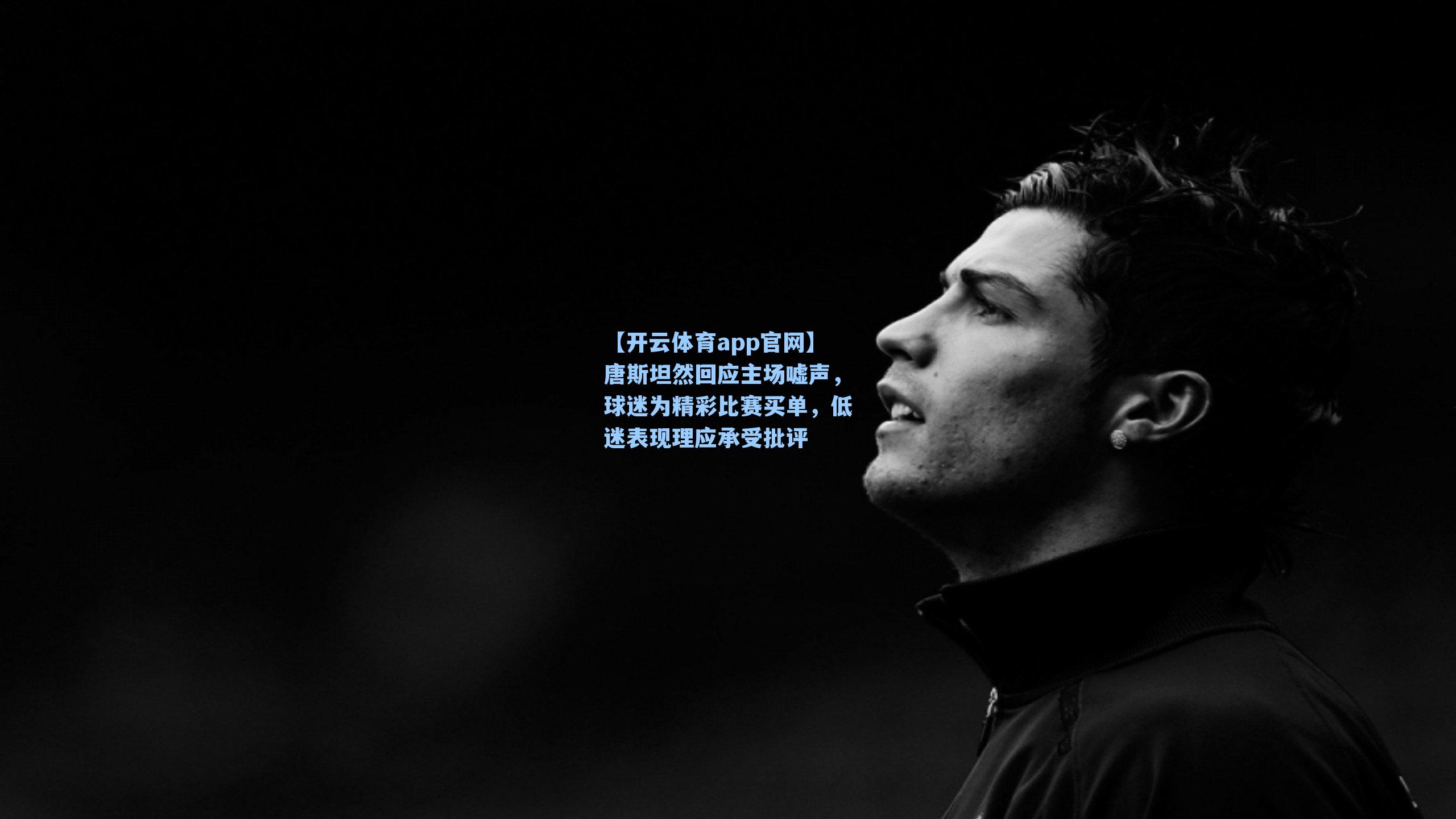 唐斯坦然回应主场嘘声，球迷为精彩比赛买单，低迷表现理应承受批评