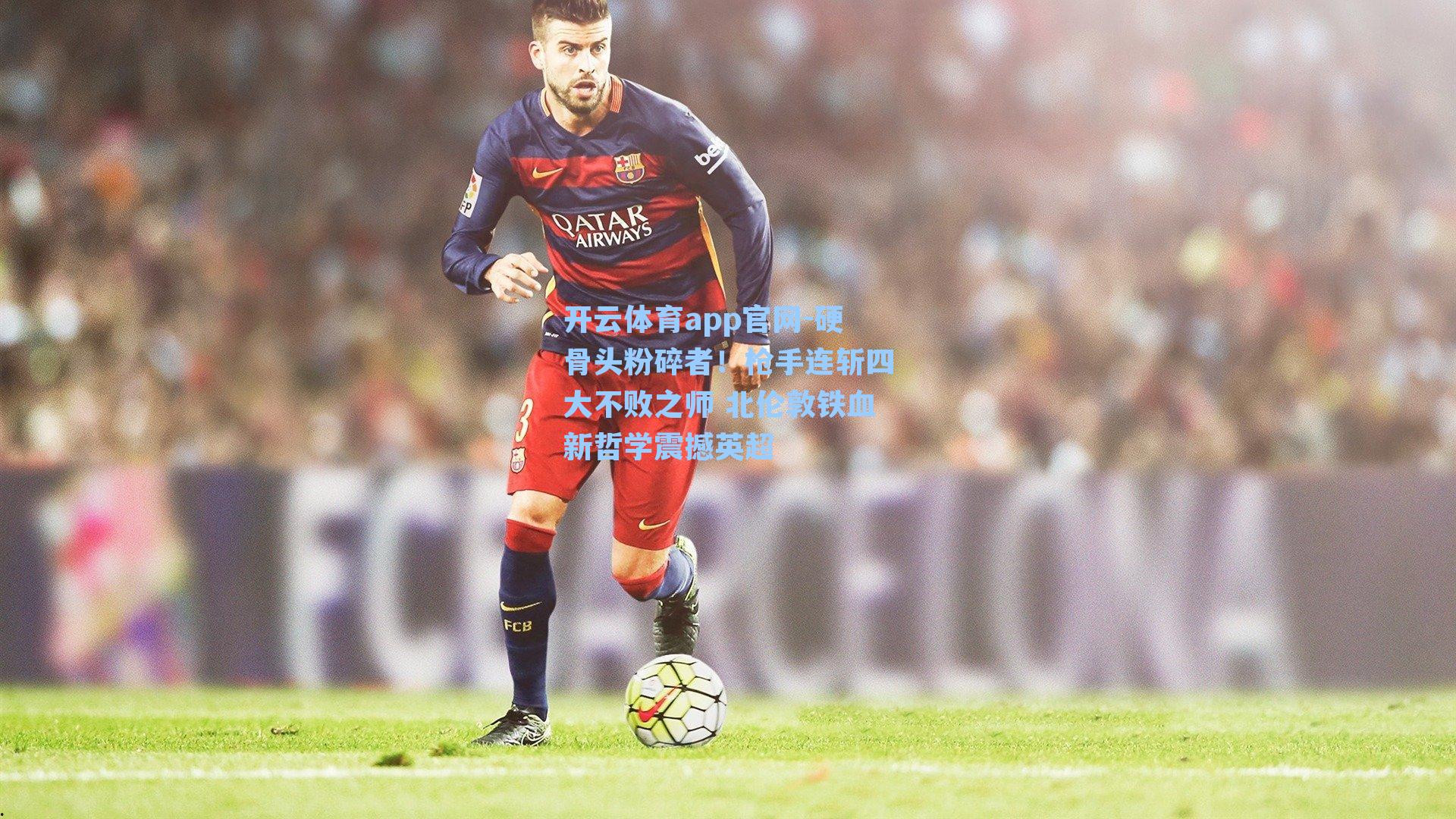 硬骨头粉碎者！枪手连斩四大不败之师 北伦敦铁血新哲学震撼英超