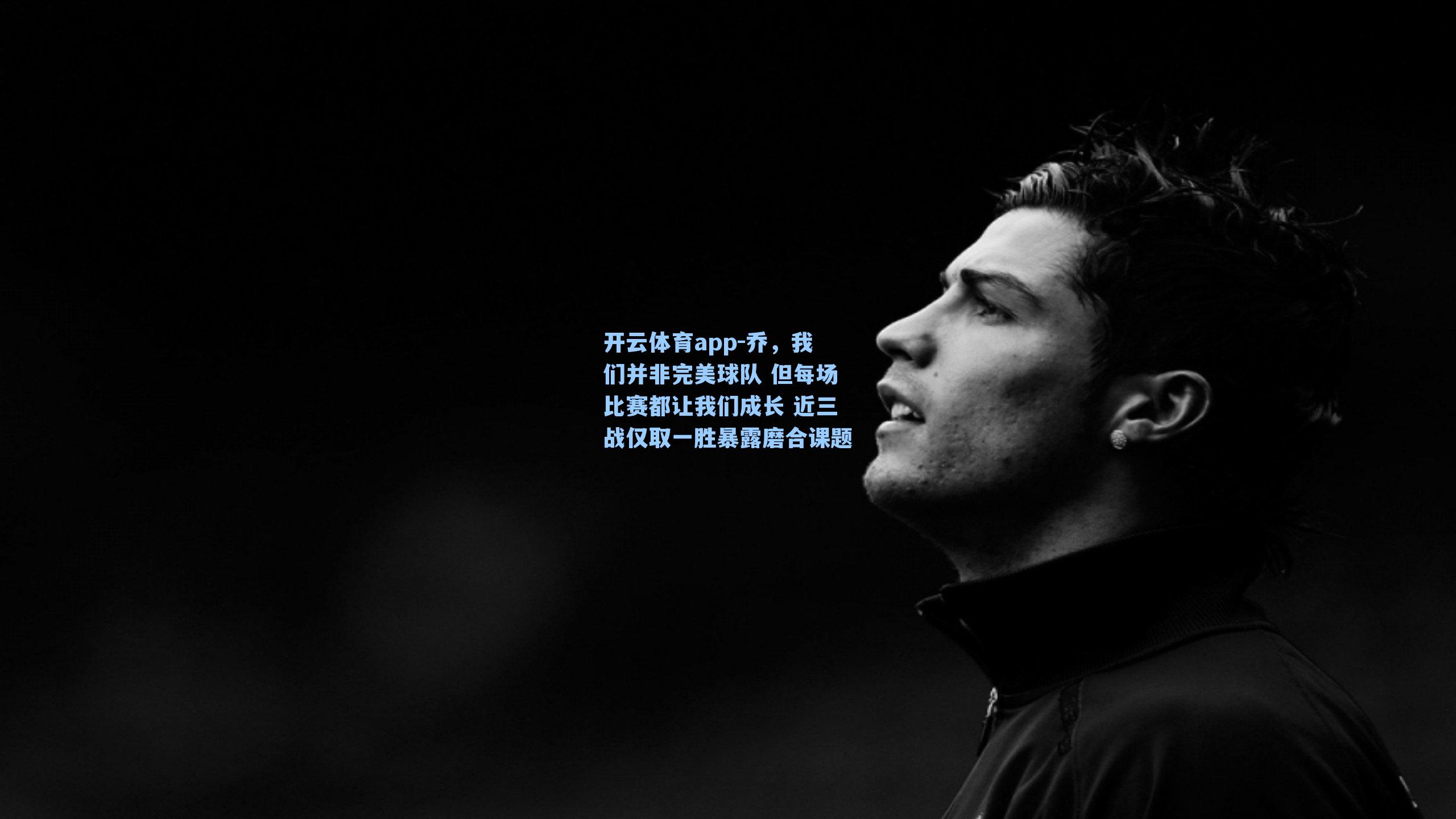 乔，我们并非完美球队 但每场比赛都让我们成长 近三战仅取一胜暴露磨合课题