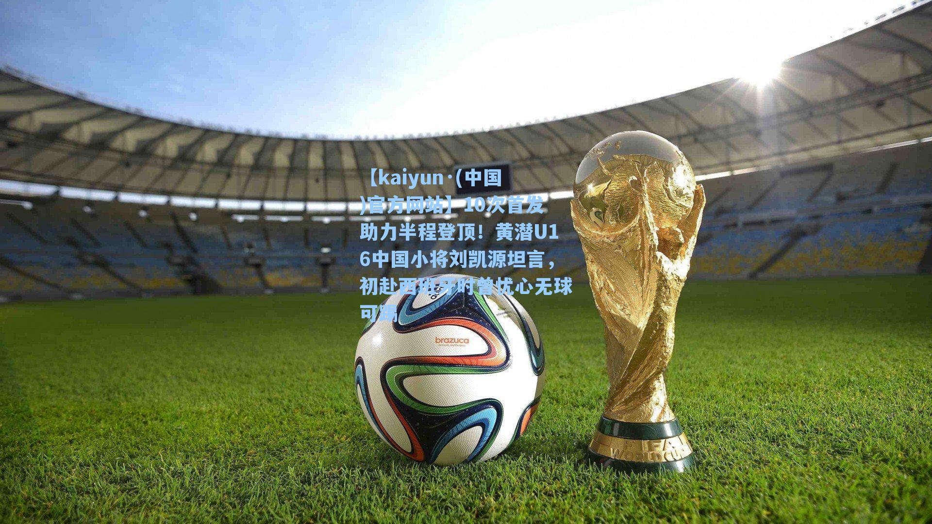 【kaiyun·(中国)官方网站】10次首发助力半程登顶！黄潜U16中国小将刘凯源坦言，初赴西班牙时曾忧心无球可踢